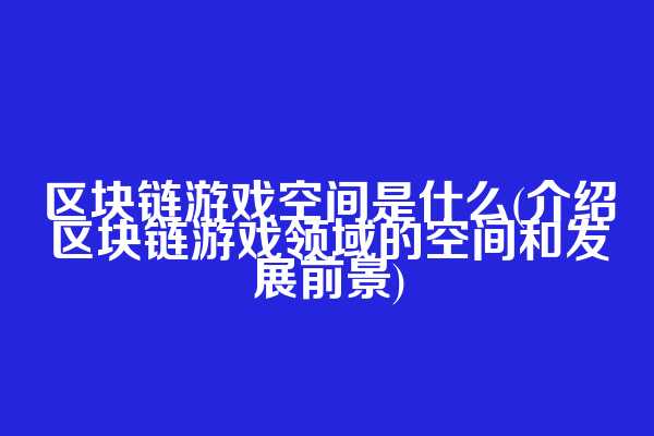 区块链游戏空间是什么(介绍区块链游戏领域的空间和发展前景)