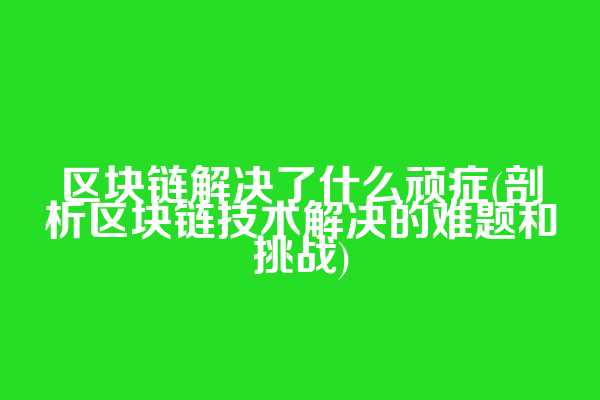 区块链解决了什么顽症(剖析区块链技术解决的难题和挑战)  第1张