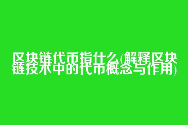 区块链代币指什么(解释区块链技术中的代币概念与作用)