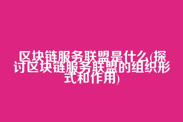 区块链服务联盟是什么(探讨区块链服务联盟的组织形式和作用)