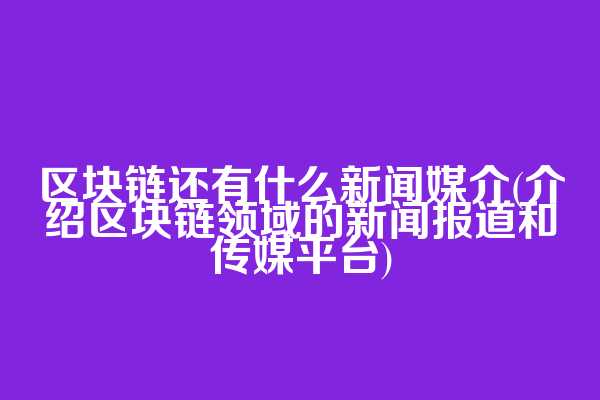 区块链还有什么新闻媒介(介绍区块链领域的新闻报道和传媒平台)