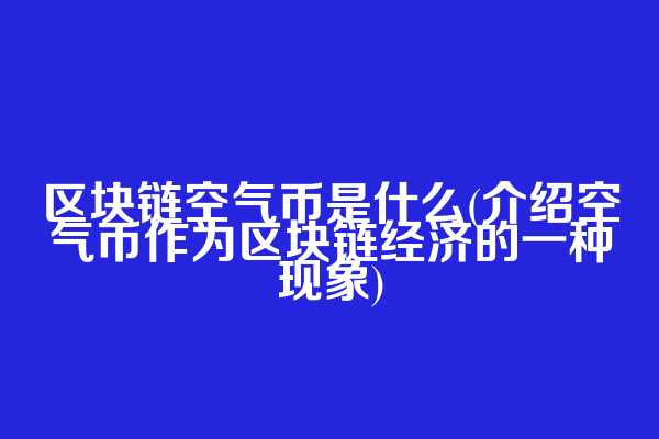 区块链空气币是什么(介绍空气币作为区块链经济的一种现象)