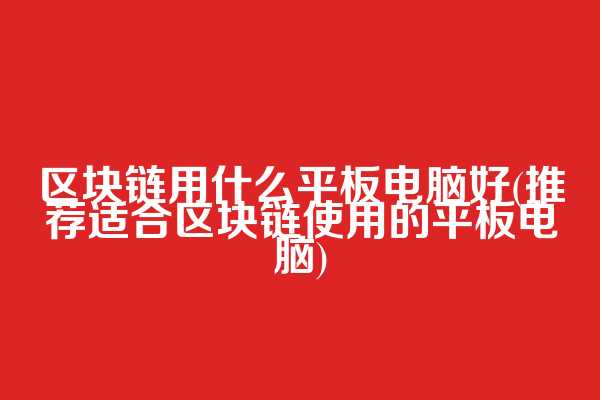 区块链用什么平板电脑好(推荐适合区块链使用的平板电脑)