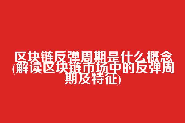 区块链反弹周期是什么概念(解读区块链市场中的反弹周期及特征)