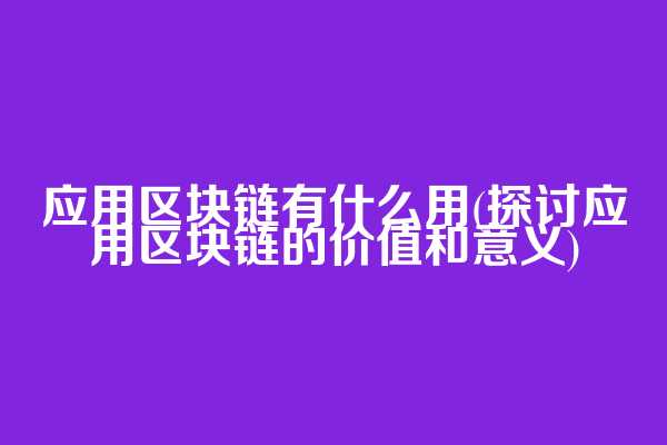 应用区块链有什么用(探讨应用区块链的价值和意义)
