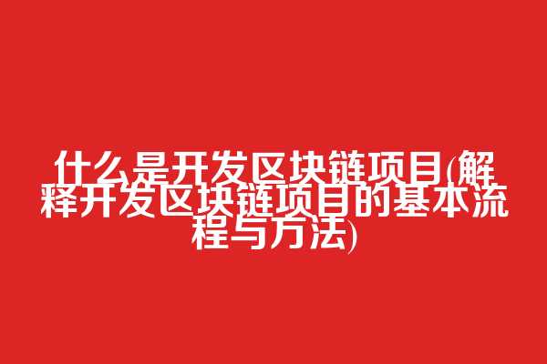 什么是开发区块链项目(解释开发区块链项目的基本流程与方法)