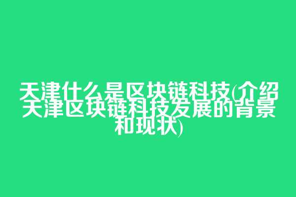 天津什么是区块链科技(介绍天津区块链科技发展的背景和现状)