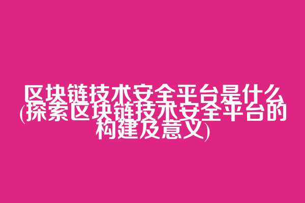 区块链技术安全平台是什么(探索区块链技术安全平台的构建及意义)
