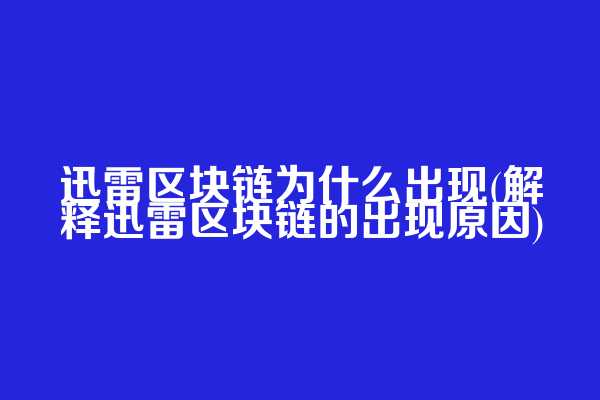 迅雷区块链为什么出现(解释迅雷区块链的出现原因)