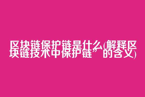 区块链保护链是什么(解释区块链技术中保护链”的含义)