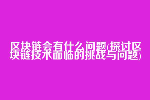 区块链会有什么问题(探讨区块链技术面临的挑战与问题)