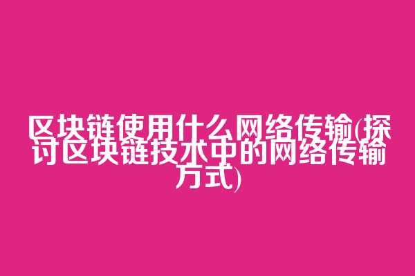 区块链使用什么网络传输(探讨区块链技术中的网络传输方式)