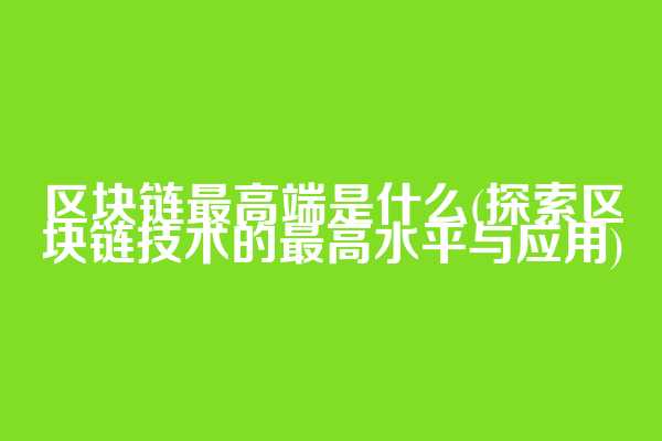 区块链最高端是什么(探索区块链技术的最高水平与应用)