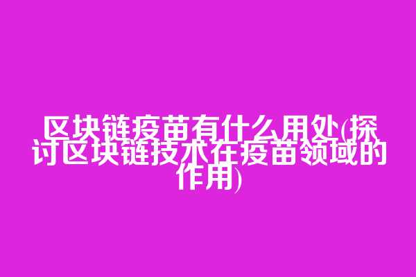 区块链疫苗有什么用处(探讨区块链技术在疫苗领域的作用)