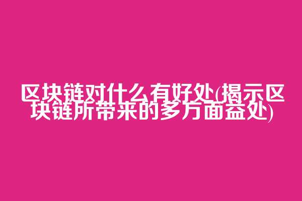 区块链对什么有好处(揭示区块链所带来的多方面益处)