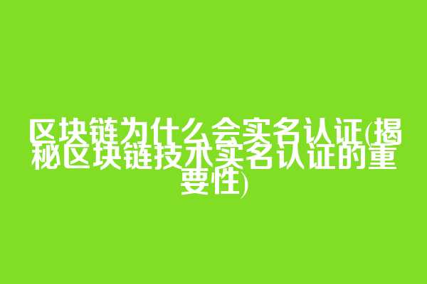 区块链为什么会实名认证(揭秘区块链技术实名认证的重要性)