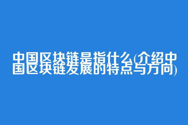 中国区块链是指什么(介绍中国区块链发展的特点与方向)