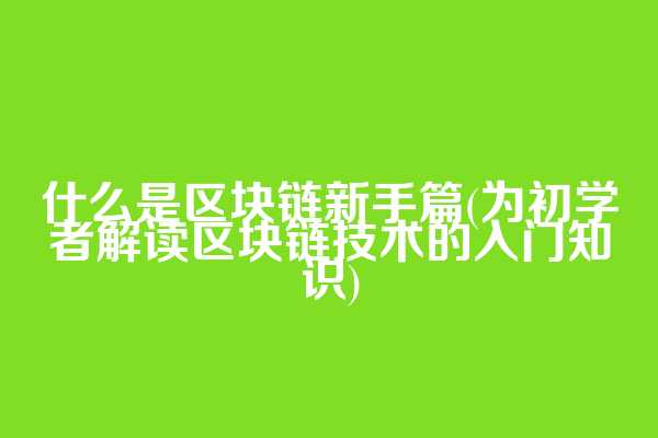 什么是区块链新手篇(为初学者解读区块链技术的入门知识)