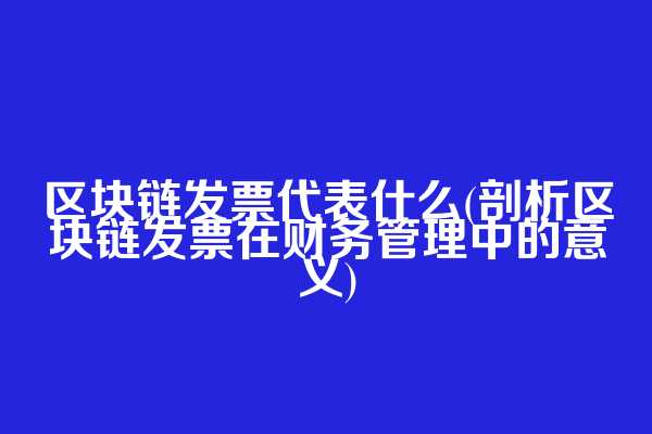 区块链发票代表什么(剖析区块链发票在财务管理中的意义)