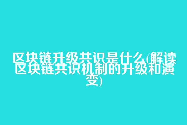 区块链升级共识是什么(解读区块链共识机制的升级和演变)