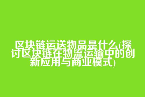 区块链运送物品是什么(探讨区块链在物流运输中的创新应用与商业模式)