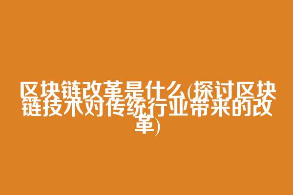区块链改革是什么(探讨区块链技术对传统行业带来的改革)