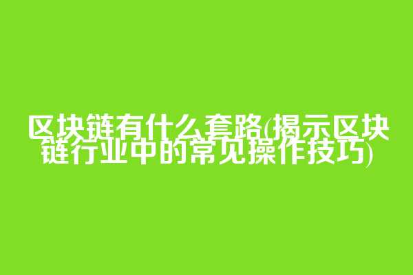 区块链有什么套路(揭示区块链行业中的常见操作技巧)