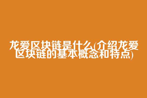 龙爱区块链是什么(介绍龙爱区块链的基本概念和特点)