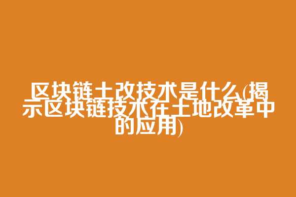 区块链土改技术是什么(揭示区块链技术在土地改革中的应用)