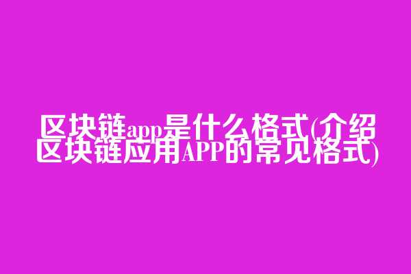 区块链app是什么格式(介绍区块链应用APP的常见格式)