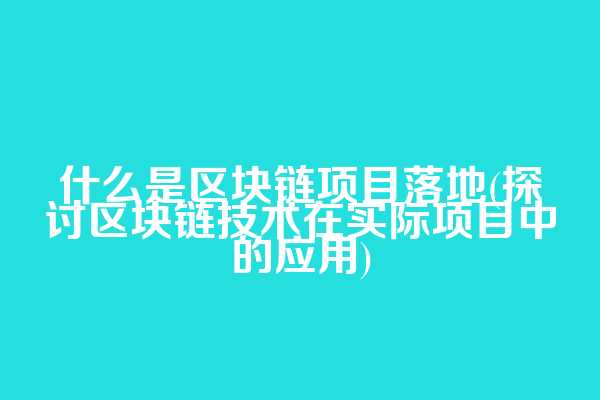 什么是区块链项目落地(探讨区块链技术在实际项目中的应用)