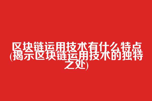 区块链运用技术有什么特点(揭示区块链运用技术的独特之处)