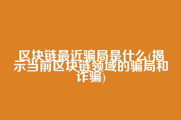 区块链最近骗局是什么(揭示当前区块链领域的骗局和诈骗)