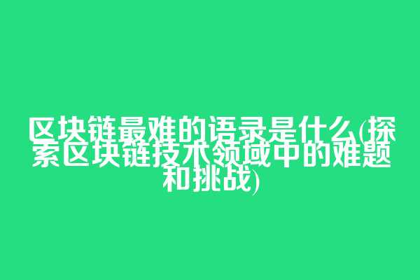 区块链最难的语录是什么(探索区块链技术领域中的难题和挑战)