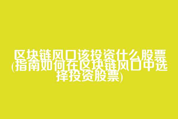 区块链风口该投资什么股票(指南如何在区块链风口中选择投资股票)