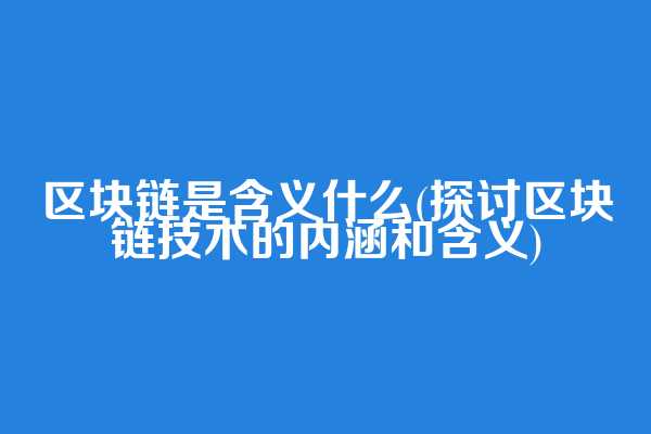 区块链是含义什么(探讨区块链技术的内涵和含义)
