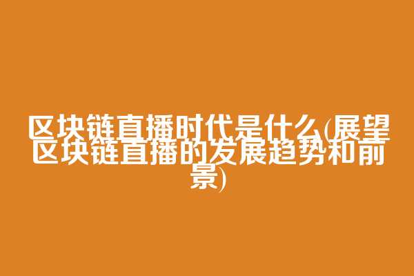 区块链直播时代是什么(展望区块链直播的发展趋势和前景)