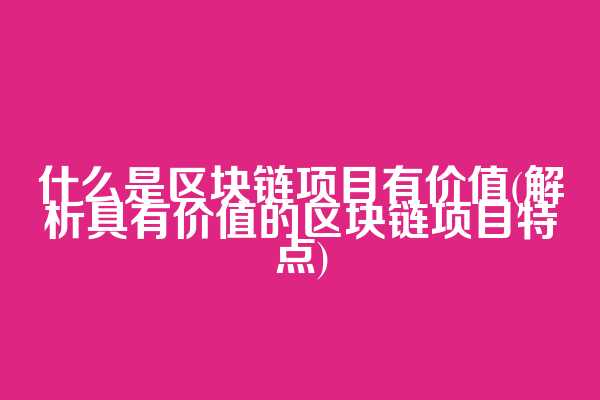 什么是区块链项目有价值(解析具有价值的区块链项目特点)