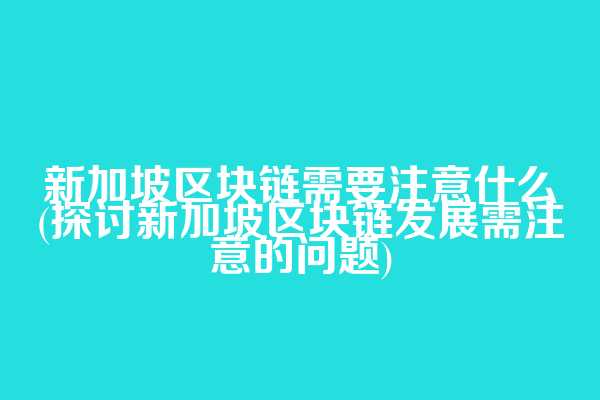 新加坡区块链需要注意什么(探讨新加坡区块链发展需注意的问题)