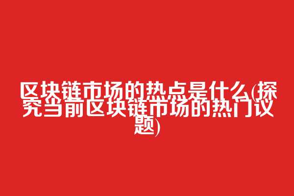 区块链市场的热点是什么(探究当前区块链市场的热门议题)