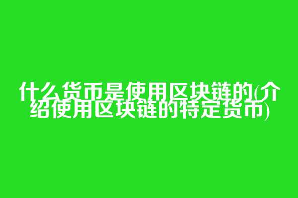 什么货币是使用区块链的(介绍使用区块链的特定货币)