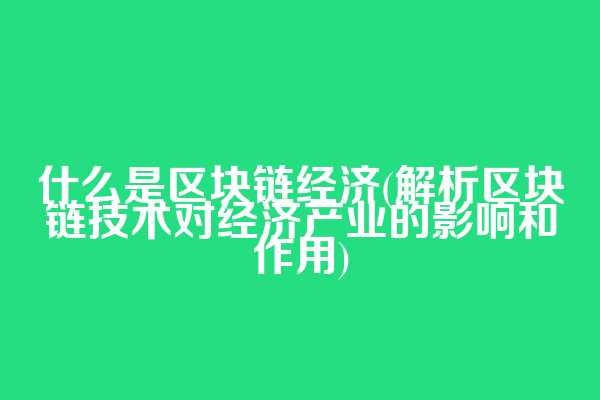 什么是区块链经济(解析区块链技术对经济产业的影响和作用)