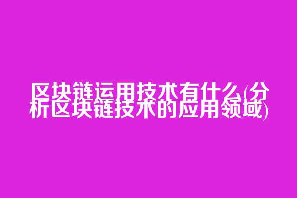 区块链运用技术有什么(分析区块链技术的应用领域)
