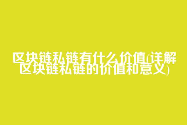 区块链私链有什么价值(详解区块链私链的价值和意义)
