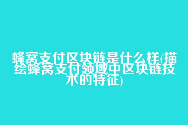 蜂窝支付区块链是什么样(描绘蜂窝支付领域中区块链技术的特征)  第1张