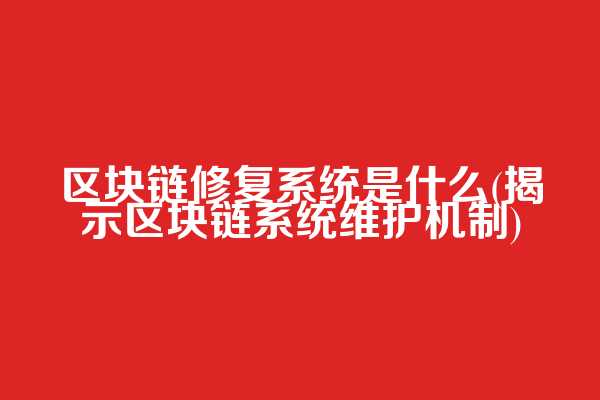 区块链修复系统是什么(揭示区块链系统维护机制)