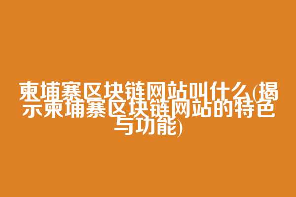 柬埔寨区块链网站叫什么(揭示柬埔寨区块链网站的特色与功能)