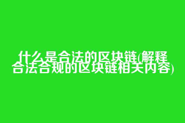 什么是合法的区块链(解释合法合规的区块链相关内容)