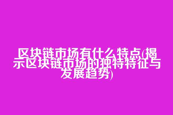 区块链市场有什么特点(揭示区块链市场的独特特征与发展趋势)