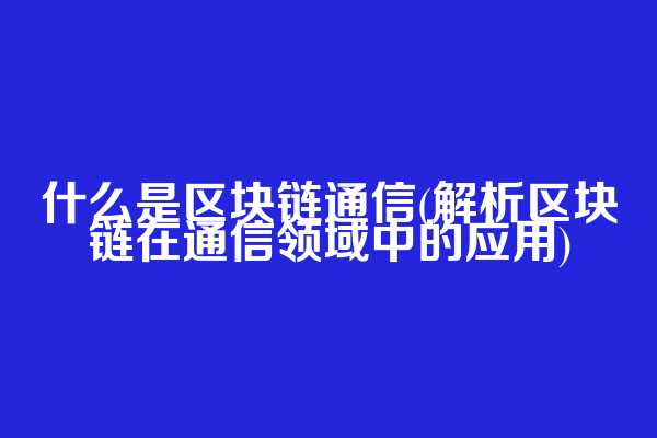 什么是区块链通信(解析区块链在通信领域中的应用)  第1张